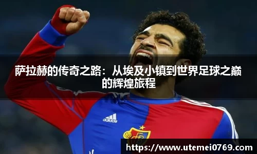 萨拉赫的传奇之路：从埃及小镇到世界足球之巅的辉煌旅程