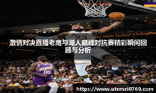 激情对决直播老鹰与湖人巅峰对抗赛精彩瞬间回顾与分析