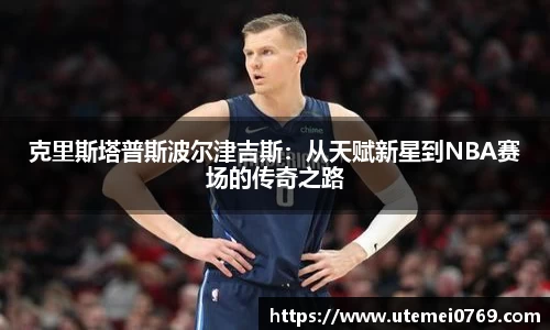 克里斯塔普斯波尔津吉斯：从天赋新星到NBA赛场的传奇之路
