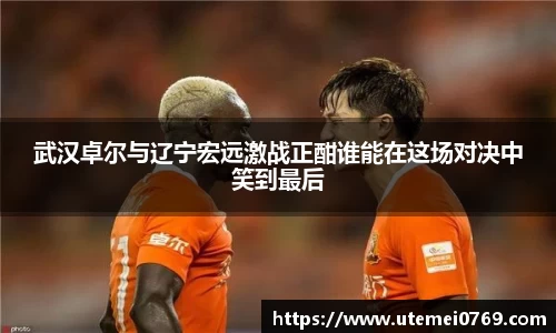 武汉卓尔与辽宁宏远激战正酣谁能在这场对决中笑到最后
