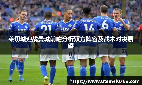 莱切城迎战曼城前瞻分析双方阵容及战术对决展望